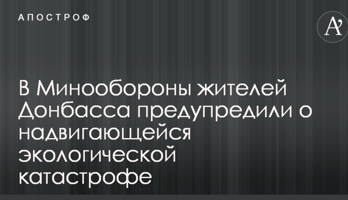 В Міноборони жителів Донбасу попередили про наближення екологічної катастрофи