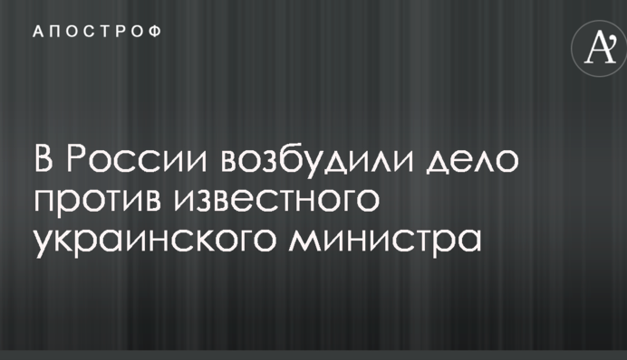 В Росії порушили справу проти відомого українського міністра