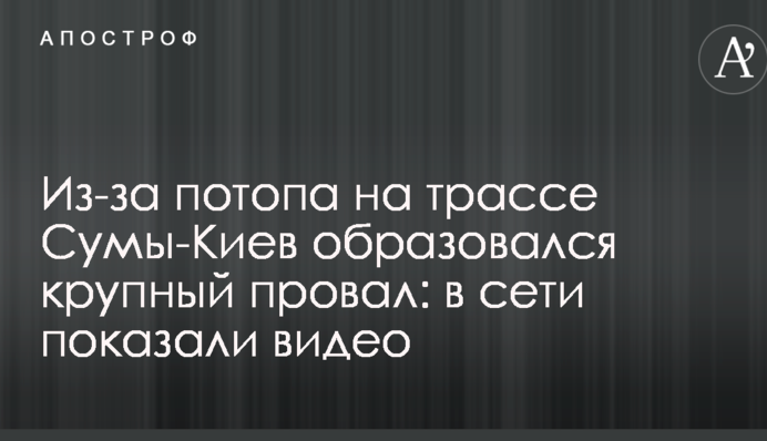 Через повінь на трасі Суми-Київ утворився великий провал: у мережі показали відео