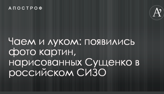 Чаєм і цибулею: з'явилися фото картин, намальованих Сущенком у російському СІЗО