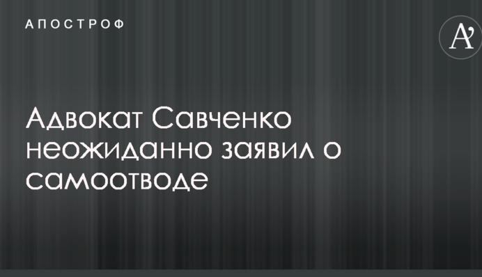 Адвокат Савченко несподівано заявив про самовідвід: опублікований документ