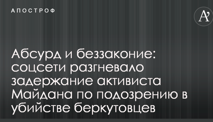 Абсурд и беззаконие: соцсети разгневало задержание активиста Майдана по подозрению в убийстве беркутовцев