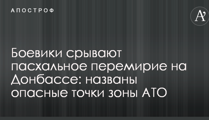 Боевики срывают пасхальное перемирие на Донбассе: названы опасные точки зоны АТО