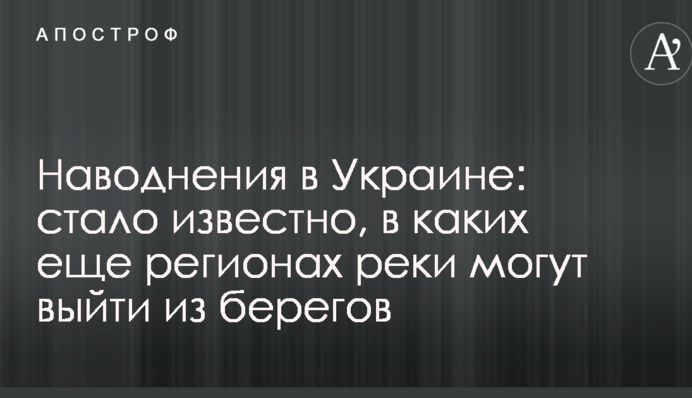 Повені в Україні: стало відомо, в яких ще регіонах річки можуть вийти з берегів