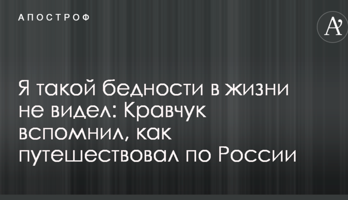 Я такой бедности в жизни не видел: Кравчук вспомнил, как путешествовал по России