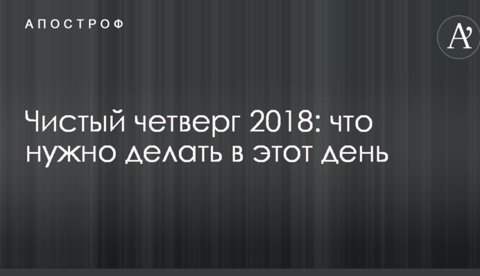 Чистый четверг 2018: что нужно делать в этот день