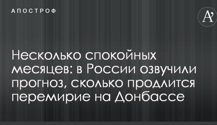 Несколько спокойных месяцев: в России озвучили прогноз, сколько продлится перемирие на Донбассе