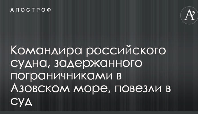 Командира российского судна, задержанного пограничниками в Азовском море, повезли в суд