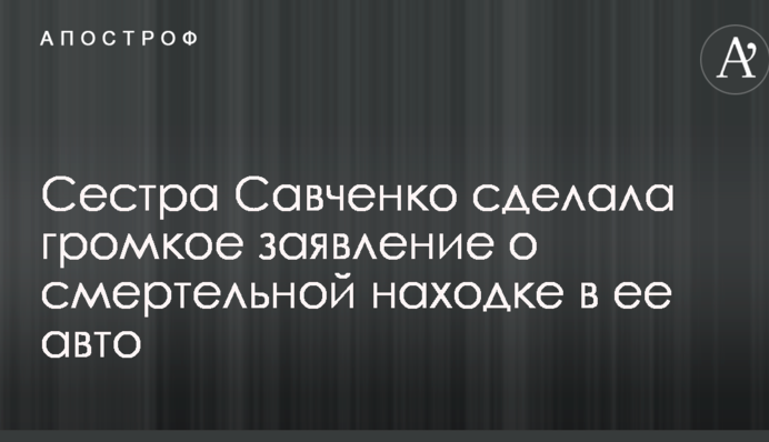Сестра Савченко сделала громкое заявление о смертельной находке в ее авто
