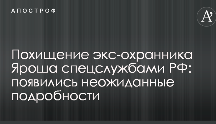 Викрадення екс-охоронця Яроша спецслужбами РФ: з'явилися несподівані подробиці