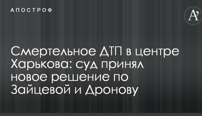 Смертельное ДТП в центре Харькова: суд принял новое решение по Зайцевой и Дронову