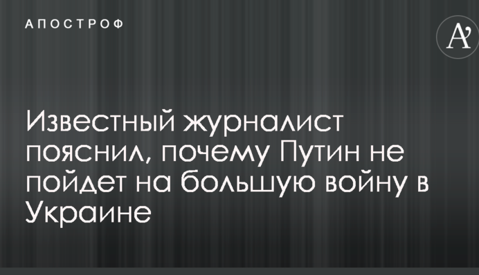 Відомий журналіст пояснив, чому Путін не піде на велику війну в Україні