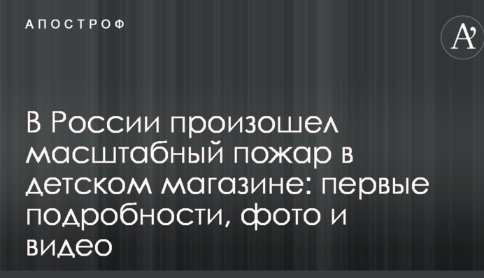 У Росії сталася масштабна пожежа в дитячому магазині: перші подробиці, фото і відео