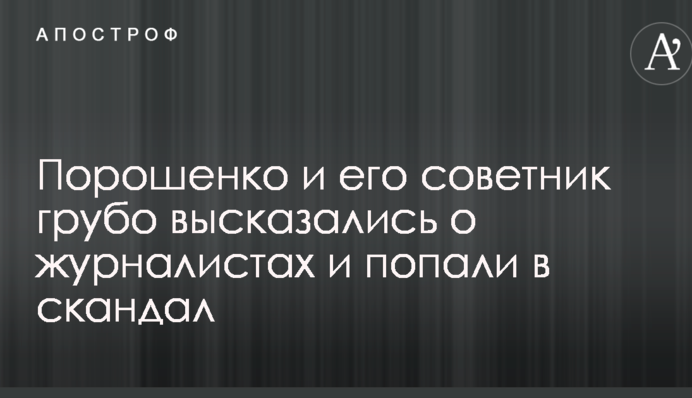 Порошенко і його радник грубо висловилися про журналістів і потрапили в скандал