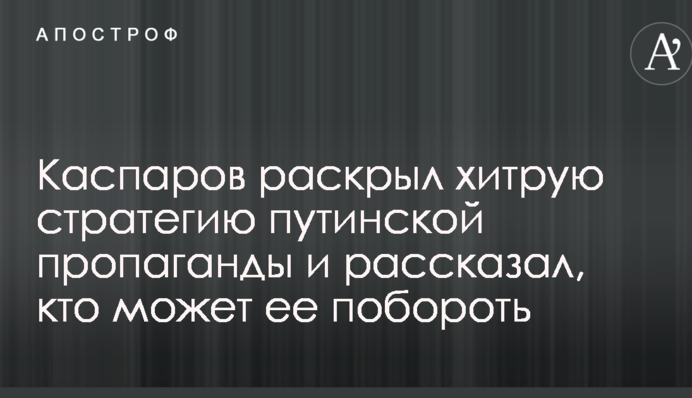 Каспаров раскрыл хитрую стратегию путинской пропаганды и рассказал, кто может ее побороть