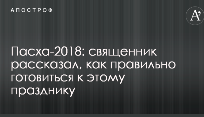 Пасха-2018: священник рассказал, как правильно готовиться к этому празднику
