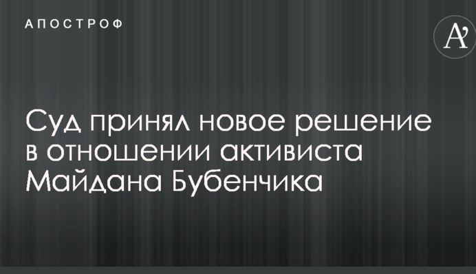 Суд прийняв нове рішення щодо активіста Майдану Бубенчика
