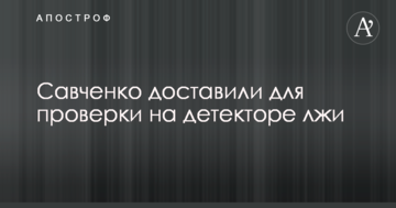 Савченко доставили для проверки на детекторе лжи
