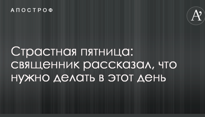 Страсна п'ятниця: священик розповів, що потрібно робити в цей день