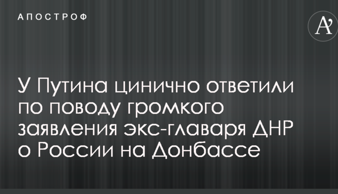 У Путина цинично ответили по поводу громкого заявления экс-главаря ДНР о России на Донбассе