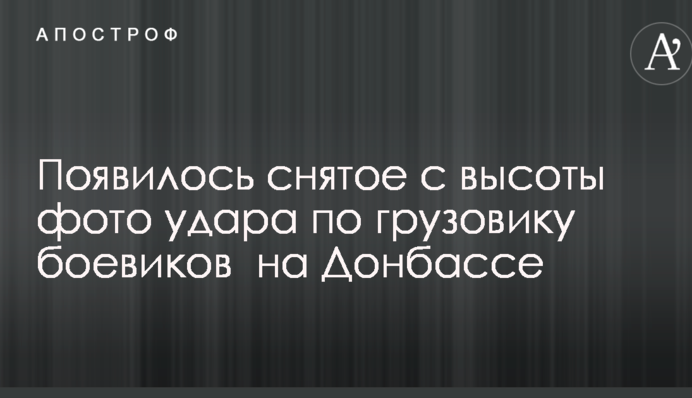 З'явилося зняте з висоти фото удару по вантажівці бойовиків на Донбасі