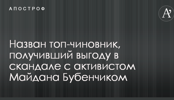 Назван топ-чиновник, получивший выгоду в скандале с активистом Майдана Бубенчиком