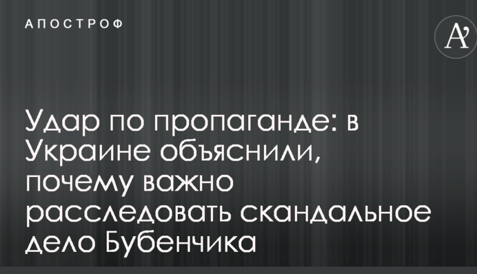 Удар по пропаганді: в Україні пояснили, чому важливо розслідувати скандальну справу Бубенчика