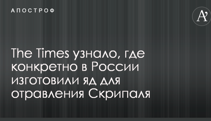 The Times дізналося, де конкретно в Росії виготовили речовину для отруєння Скрипаля