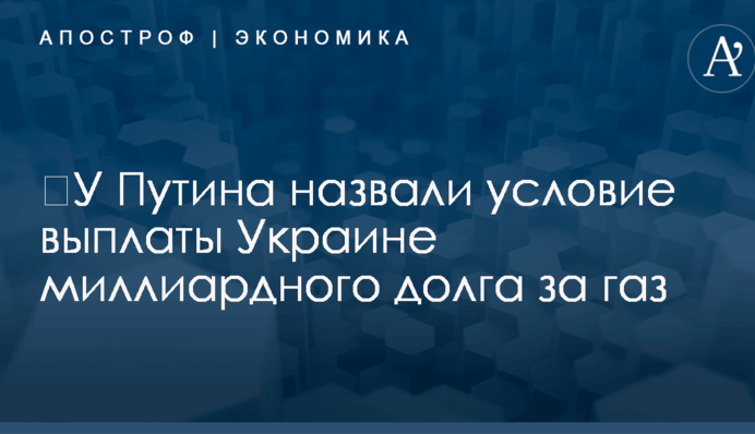 ​У Путина назвали условие выплаты Украине миллиардного долга за газ