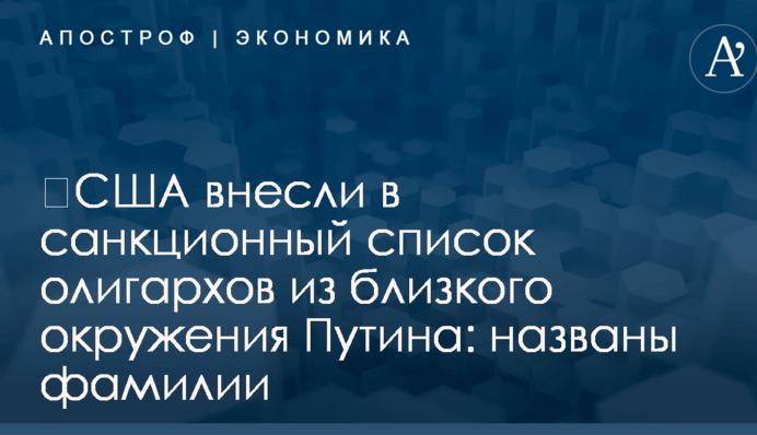 ​США внесли в санкционный список олигархов из близкого окружения Путина: названы фамилии
