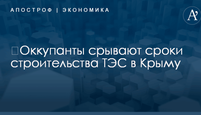 ​Оккупанты срывают сроки строительства ТЭС в Крыму