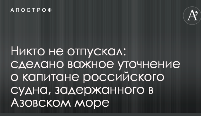 Никто не отпускал: сделано важное уточнение о капитане российского судна, задержанного в Азовском море