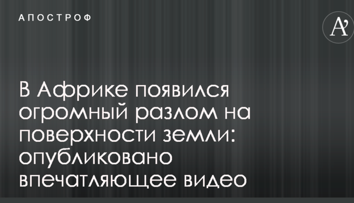 В Африці з'явився величезний розлом на поверхні землі: опубліковано вражаюче відео