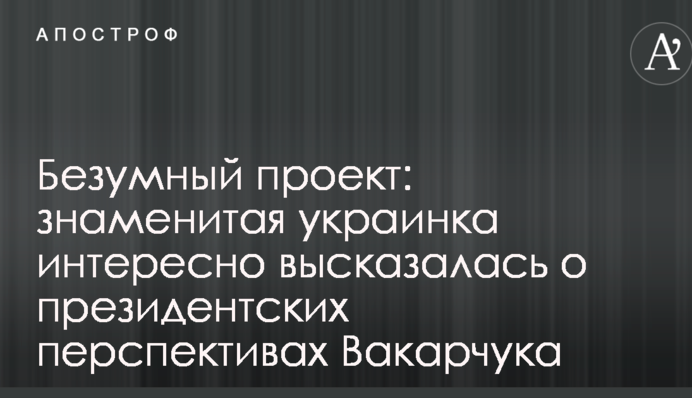 Безумный проект: знаменитая украинка интересно высказалась о президентских перспективах Вакарчука