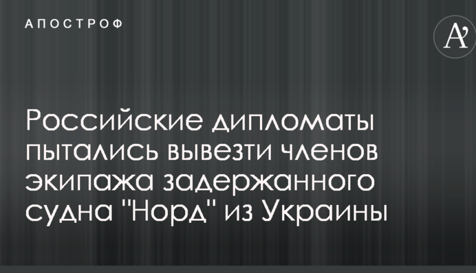 Російські дипломати намагалися вивезти членів екіпажу затриманого судна "Норд" з України