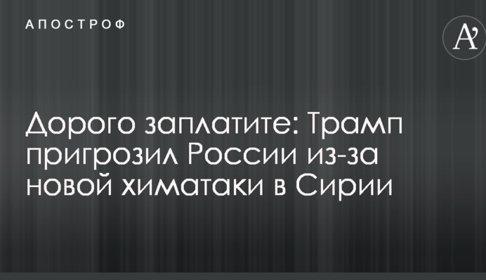 Дорого заплатите: Трамп пригрозив Росії через нову хіматаку в Сирії