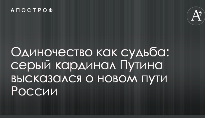 Самотність як доля: сірий кардинал Путіна висловився про новий шлях Росії