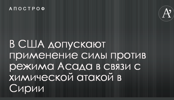В США допускают применение силы против режима Асада в связи с химической атакой в Сирии
