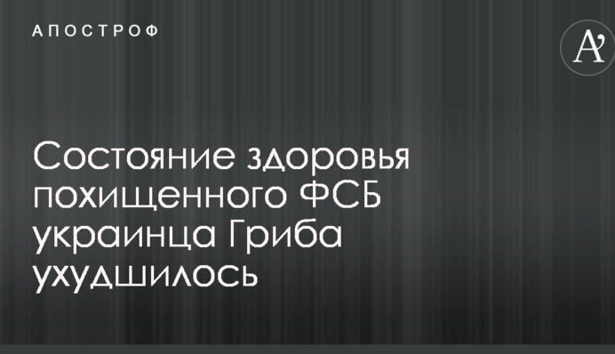 Стало відомо про різке погіршення здоров'я викраденого ФСБ українця Гриба