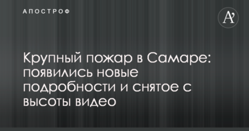 Велика пожежа в Самарі: з'явилися нові подробиці і зняте з висоти відео