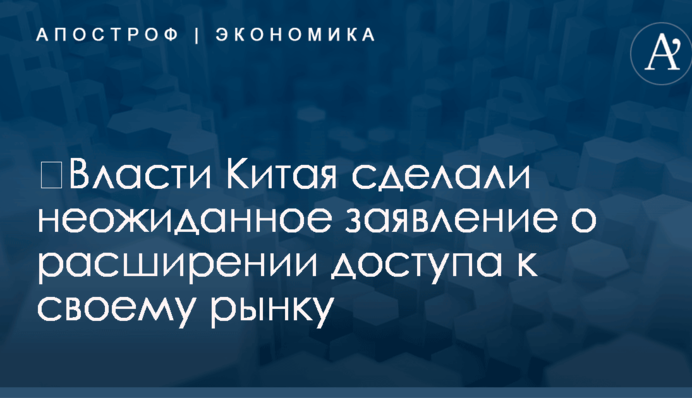 ​Власти Китая сделали неожиданное заявление о расширении доступа к своему рынку