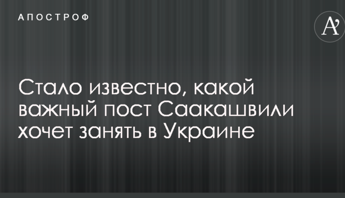 Стало відомо, який важливий пост Саакашвілі хоче зайняти в Україні