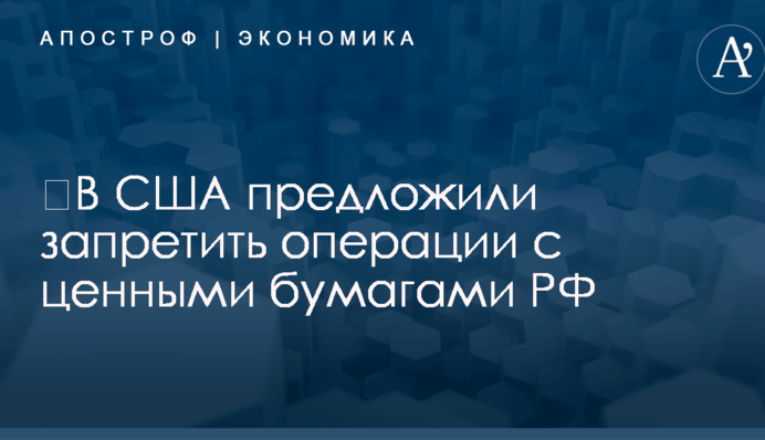 ​В США предложили запретить операции с ценными бумагами РФ