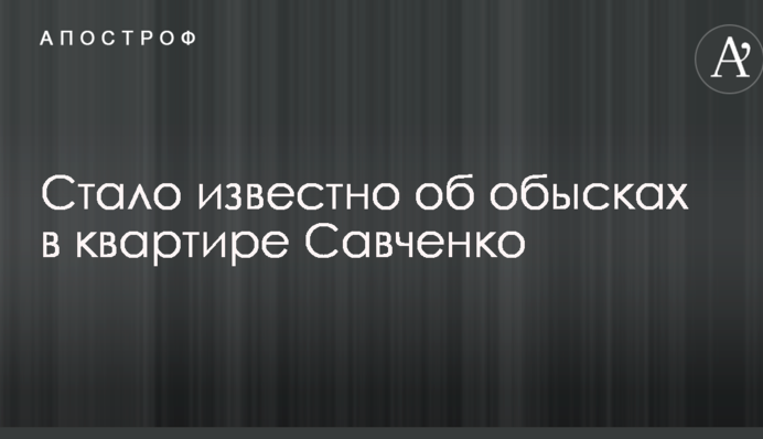 Стало відомо про обшуки в квартирі Савченко
