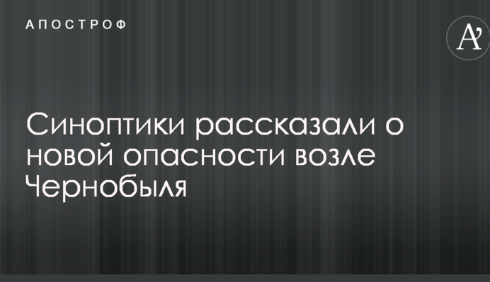 Синоптики рассказали о новой опасности возле Чернобыля