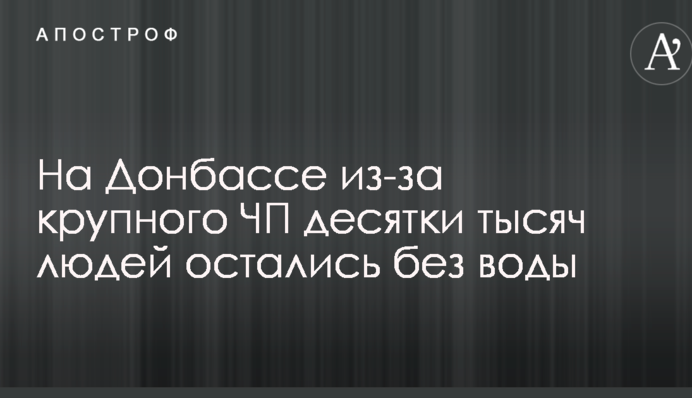 На Донбасі через велику НП десятки тисяч людей залишилися без води