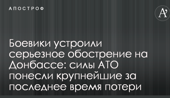 Бойовики влаштували серйозне загострення на Донбасі: сили АТО понесли найбільші за останній час втрати