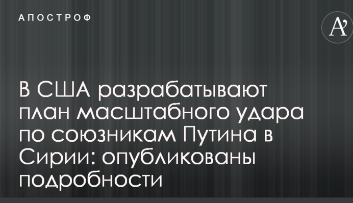 В США разрабатывают план масштабного удара по союзникам Путина в Сирии: опубликованы подробности