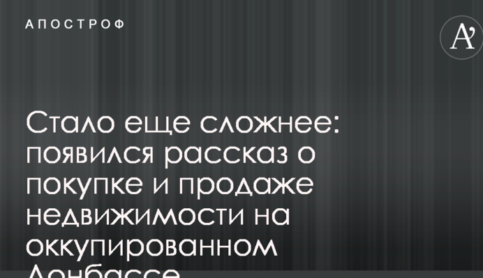 Стало ще складніше: з'явилася розповідь про покупку і продаж нерухомості на окупованому Донбасі