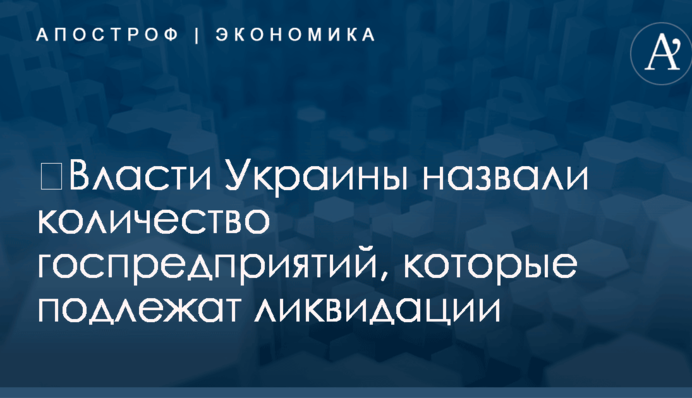 ​Власти Украины назвали количество госпредприятий, которые подлежат ликвидации